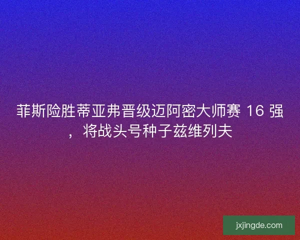 菲斯险胜蒂亚弗晋级迈阿密大师赛 16 强，将战头号种子兹维列夫