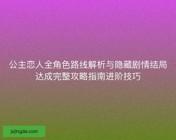公主恋人全角色路线解析与隐藏剧情结局达成完整攻略指南进阶技巧