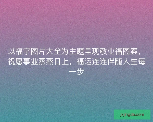 以福字图片大全为主题呈现敬业福图案，祝愿事业蒸蒸日上，福运连连伴随人生每一步