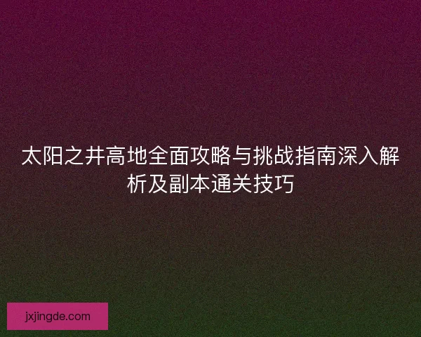 太阳之井高地全面攻略与挑战指南深入解析及副本通关技巧