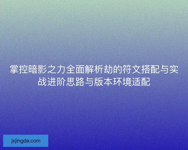掌控暗影之力全面解析劫的符文搭配与实战进阶思路与版本环境适配