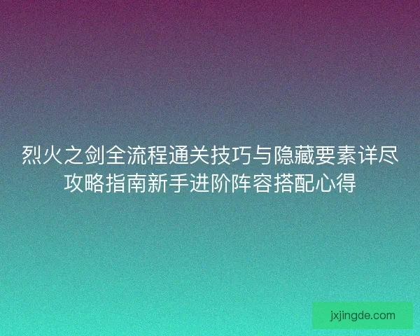 烈火之剑全流程通关技巧与隐藏要素详尽攻略指南新手进阶阵容搭配心得