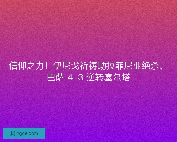 信仰之力！伊尼戈祈祷助拉菲尼亚绝杀，巴萨 4-3 逆转塞尔塔