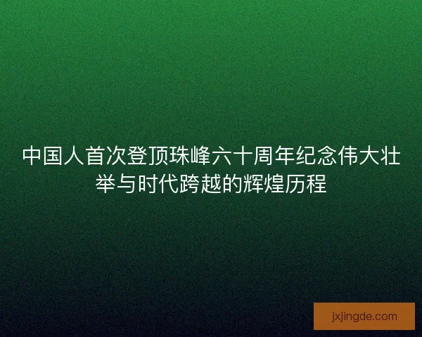 中国人首次登顶珠峰六十周年纪念伟大壮举与时代跨越的辉煌历程