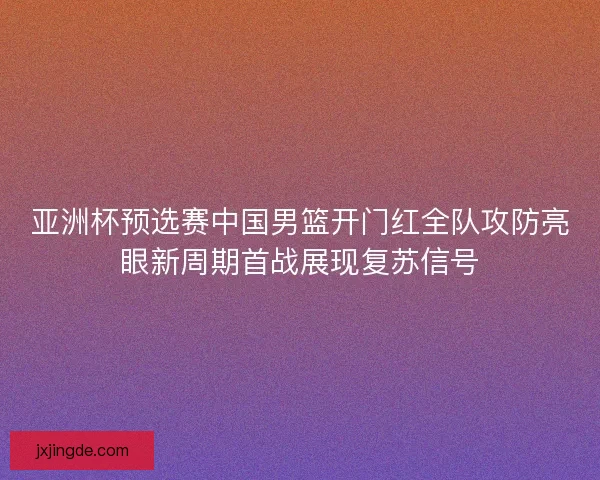 亚洲杯预选赛中国男篮开门红全队攻防亮眼新周期首战展现复苏信号