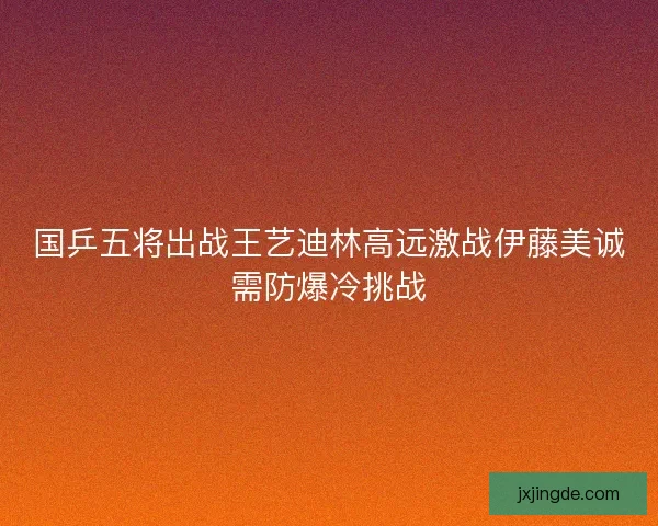 国乒五将出战王艺迪林高远激战伊藤美诚需防爆冷挑战