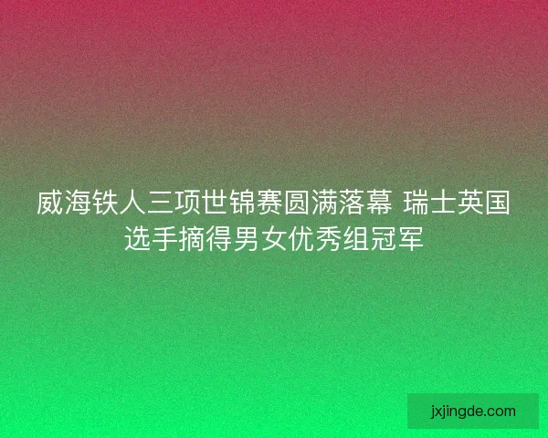 威海铁人三项世锦赛圆满落幕 瑞士英国选手摘得男女优秀组冠军