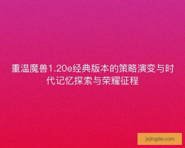 重温魔兽1.20e经典版本的策略演变与时代记忆探索与荣耀征程