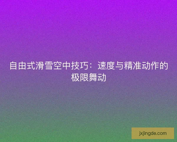 自由式滑雪空中技巧：速度与精准动作的极限舞动